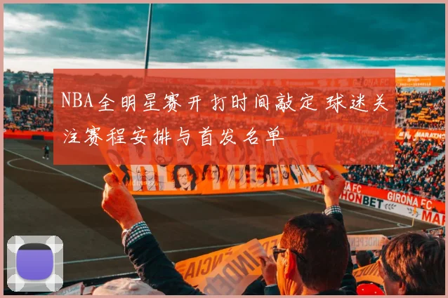 NBA全明星赛开打时间敲定 球迷关注赛程安排与首发名单