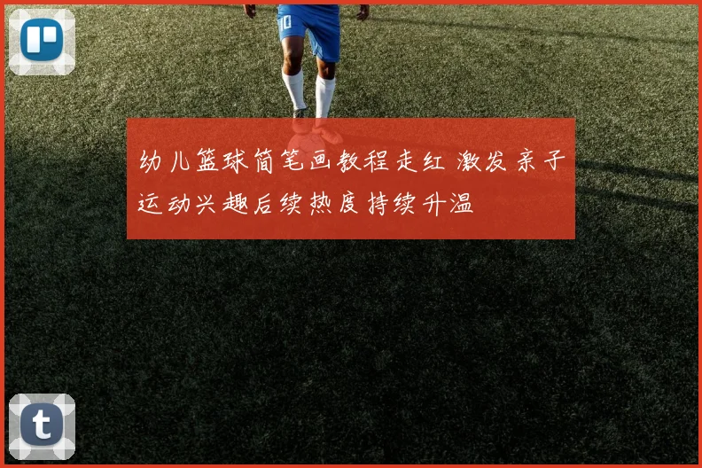 幼儿篮球简笔画教程走红 激发亲子运动兴趣后续热度持续升温