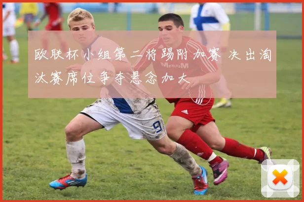 欧联杯小组第二将踢附加赛 决出淘汰赛席位争夺悬念加大