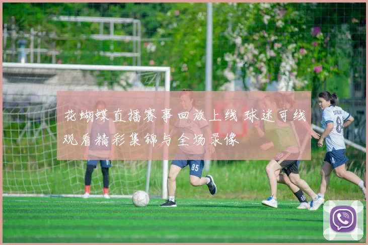 花蝴蝶直播赛事回放上线 球迷可线观看精彩集锦与全场录像