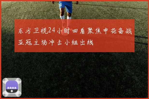 东方卫视24小时回看聚焦申花备战亚冠主场冲击小组出线