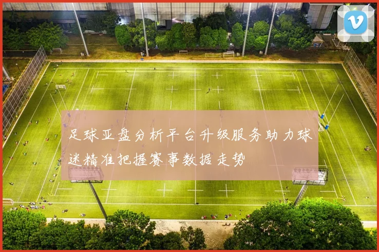 足球亚盘分析平台升级服务助力球迷精准把握赛事数据走势