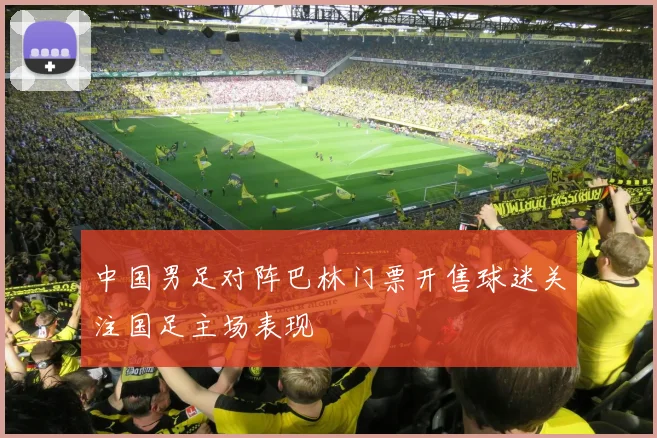 中国男足对阵巴林门票开售球迷关注国足主场表现