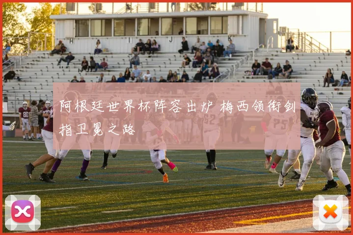 阿根廷世界杯阵容出炉 梅西领衔剑指卫冕之路