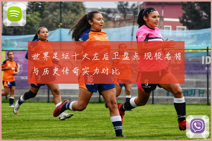 世界足坛十大左后卫盘点 现役名将与历史传奇实力对比