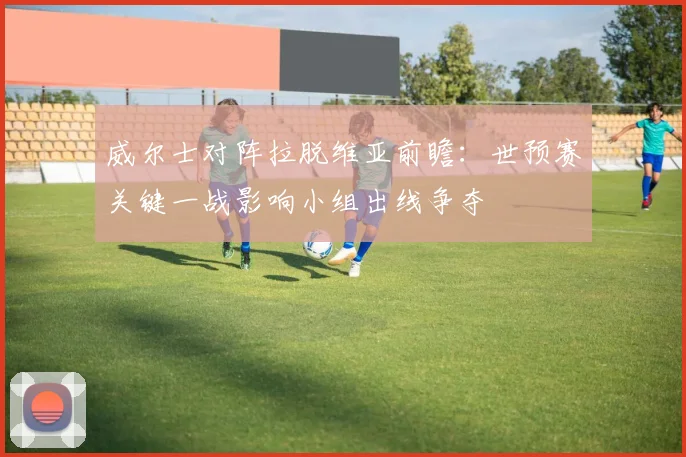 威尔士对阵拉脱维亚前瞻：世预赛关键一战影响小组出线争夺