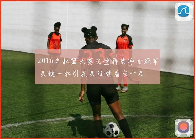 2016年扣篮大赛戈登再度冲击冠军 关键一扣引发关注续看点十足