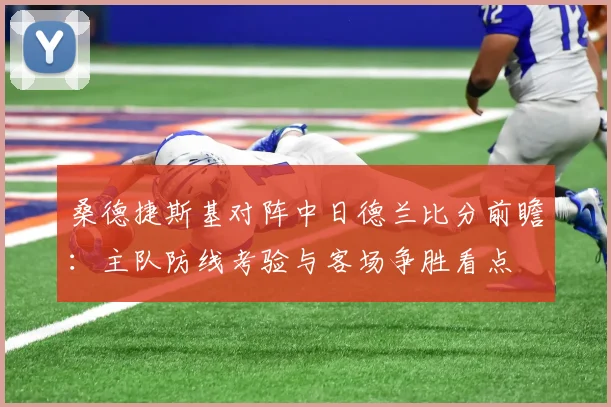 桑德捷斯基对阵中日德兰比分前瞻：主队防线考验与客场争胜看点