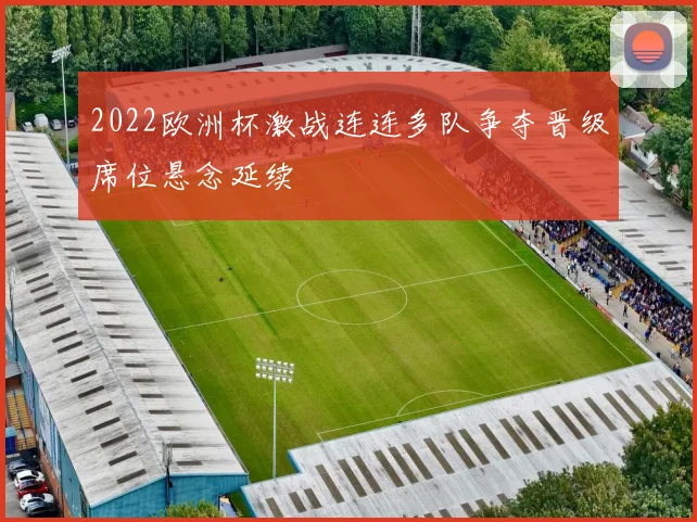 2022欧洲杯激战连连多队争夺晋级席位悬念延续