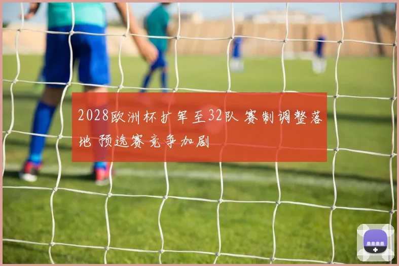 2028欧洲杯扩军至32队 赛制调整落地 预选赛竞争加剧