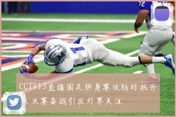 CCTV13直播国足热身赛攻防对抗升级 决赛备战引发外界关注