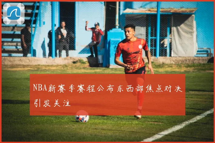 NBA新赛季赛程公布东西部焦点对决引发关注