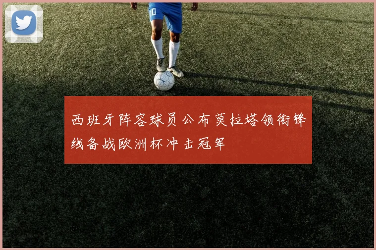 西班牙阵容球员公布莫拉塔领衔锋线备战欧洲杯冲击冠军