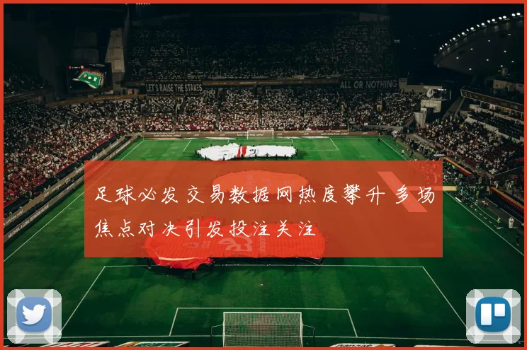 足球必发交易数据网热度攀升 多场焦点对决引发投注关注