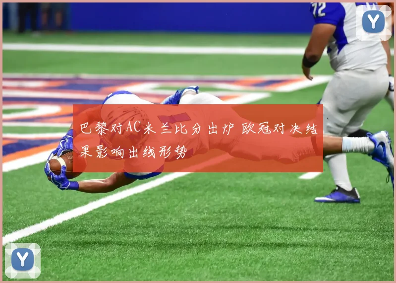 巴黎对AC米兰比分出炉 欧冠对决结果影响出线形势