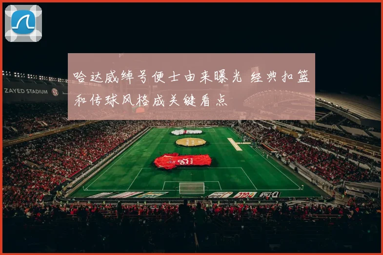哈达威绰号便士由来曝光 经典扣篮和传球风格成关键看点