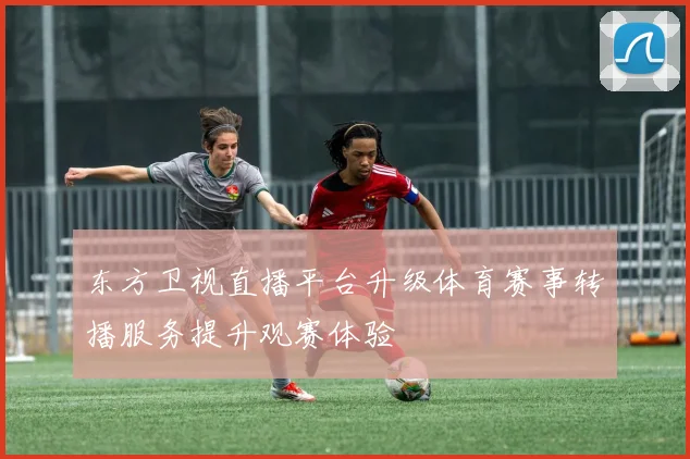 东方卫视直播平台升级体育赛事转播服务提升观赛体验