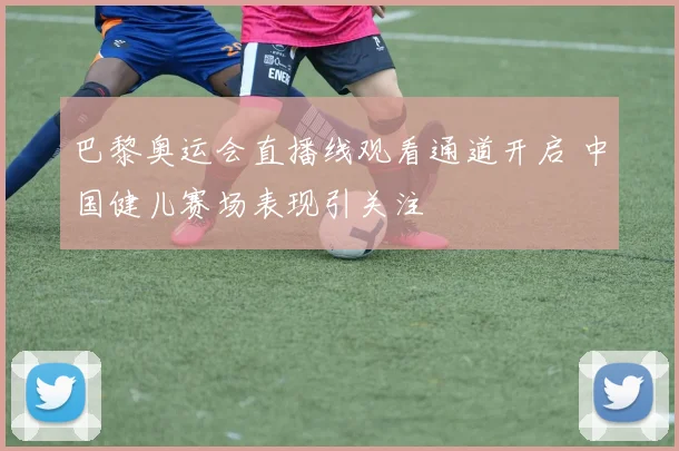 巴黎奥运会直播线观看通道开启 中国健儿赛场表现引关注