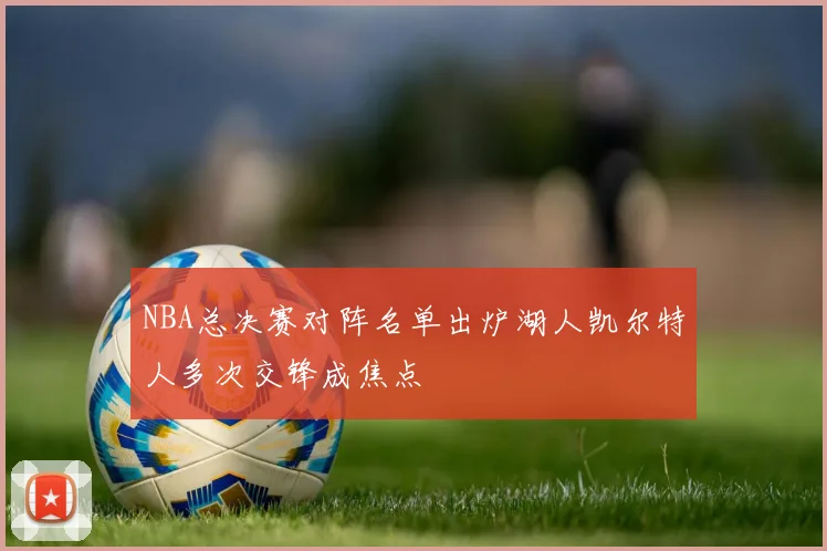 NBA总决赛对阵名单出炉湖人凯尔特人多次交锋成焦点