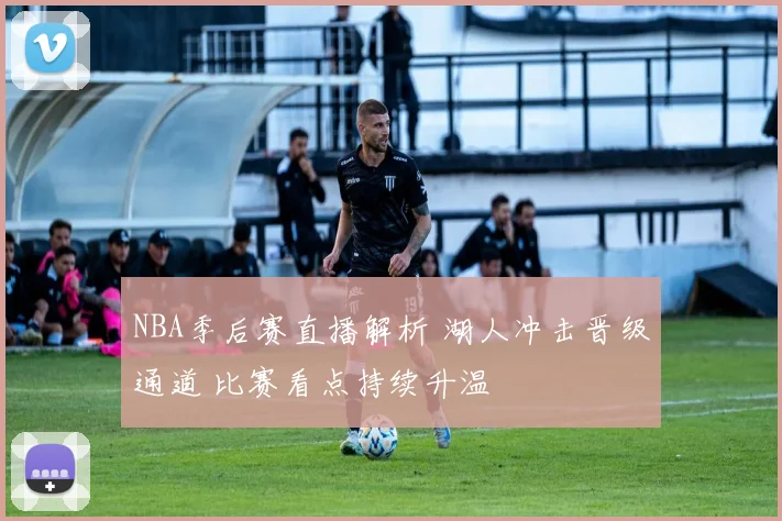 NBA季后赛直播解析 湖人冲击晋级通道 比赛看点持续升温