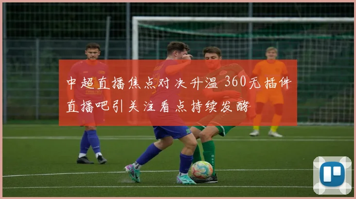 中超直播焦点对决升温 360无插件直播吧引关注看点持续发酵