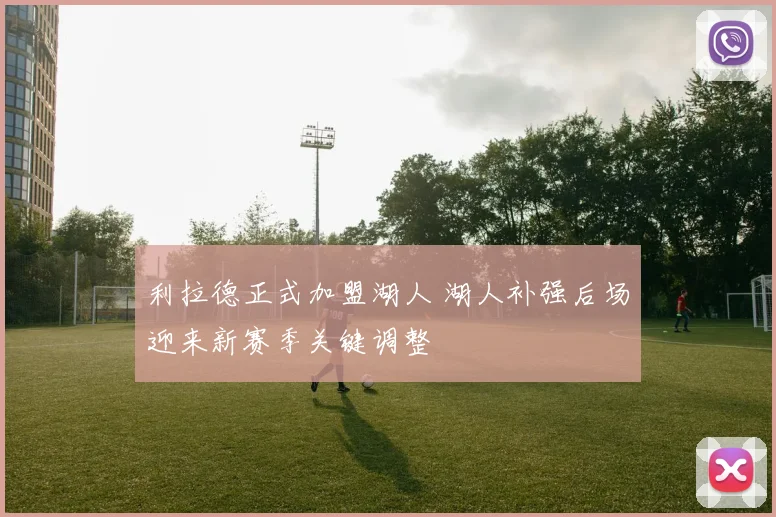 利拉德正式加盟湖人 湖人补强后场迎来新赛季关键调整