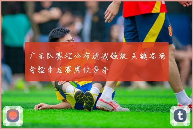 广东队赛程公布连战强敌 关键客场考验季后赛席位争夺