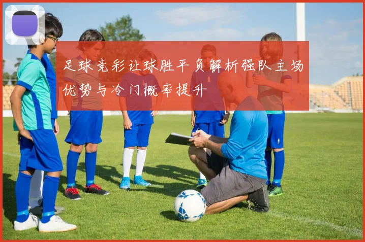 足球竞彩让球胜平负解析强队主场优势与冷门概率提升
