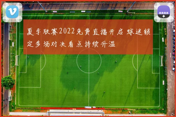 夏季联赛2022免费直播开启 球迷锁定多场对决看点持续升温