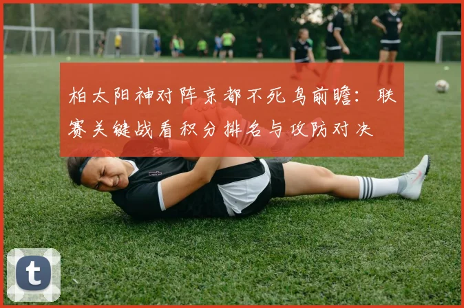 柏太阳神对阵京都不死鸟前瞻：联赛关键战看积分排名与攻防对决