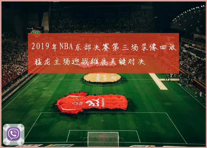 2019年NBA东部决赛第三场录像回放 猛龙主场迎战雄鹿关键对决