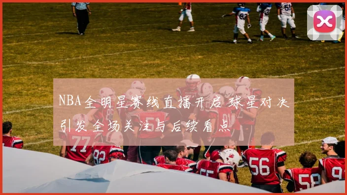 NBA全明星赛线直播开启 球星对决引发全场关注与后续看点