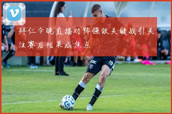 拜仁今晚直播对阵强敌关键战引关注赛后结果成焦点