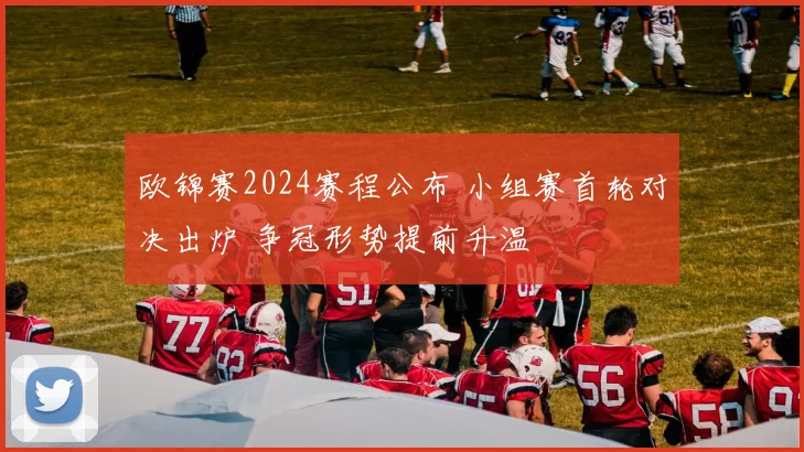 欧锦赛2024赛程公布 小组赛首轮对决出炉 争冠形势提前升温