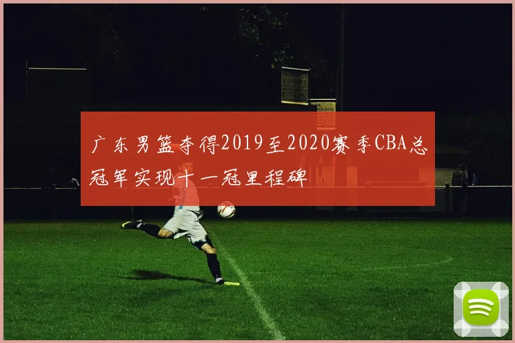 广东男篮夺得2019至2020赛季CBA总冠军实现十一冠里程碑