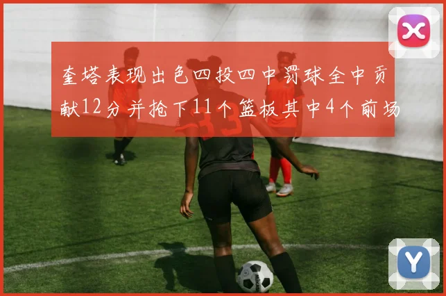 奎塔表现出色四投四中罚球全中贡献12分并抢下11个篮板其中4个前场板