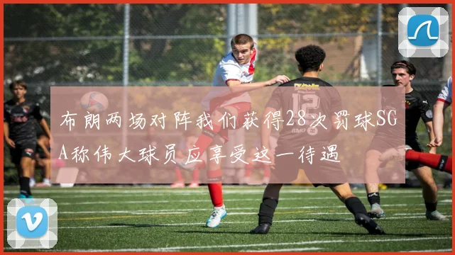 布朗两场对阵我们获得28次罚球SGA称伟大球员应享受这一待遇