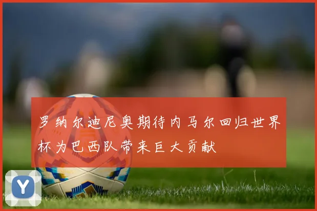 罗纳尔迪尼奥期待内马尔回归世界杯为巴西队带来巨大贡献