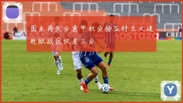 国米再失分意甲积分榜亚特兰大追赶欧战区仅差三分