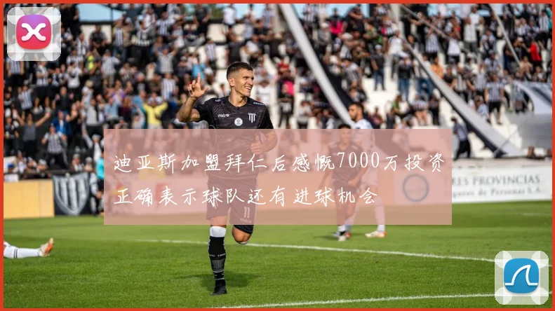 迪亚斯加盟拜仁后感慨7000万投资正确表示球队还有进球机会