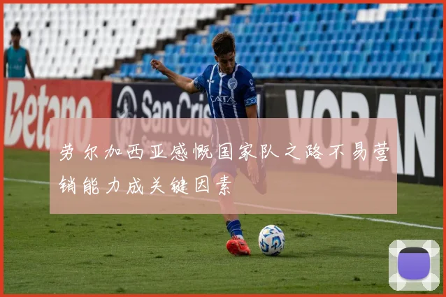 劳尔加西亚感慨国家队之路不易营销能力成关键因素