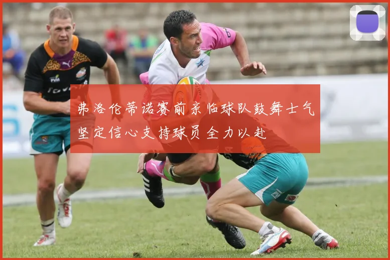 弗洛伦蒂诺赛前亲临球队鼓舞士气坚定信心支持球员全力以赴