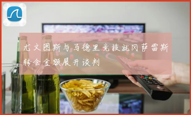 尤文图斯与马德里竞技就冈萨雷斯转会金额展开谈判