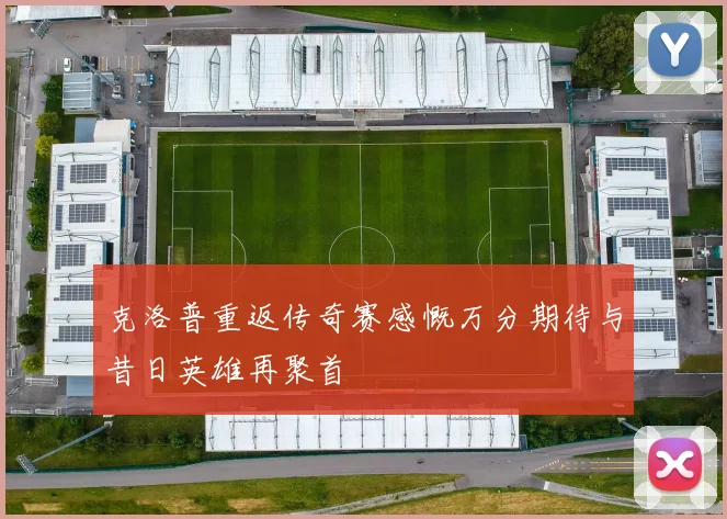 克洛普重返传奇赛感慨万分期待与昔日英雄再聚首