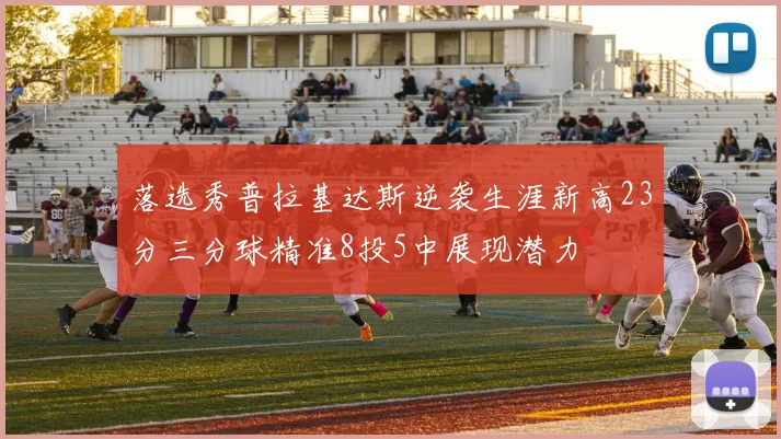 落选秀普拉基达斯逆袭生涯新高23分三分球精准8投5中展现潜力