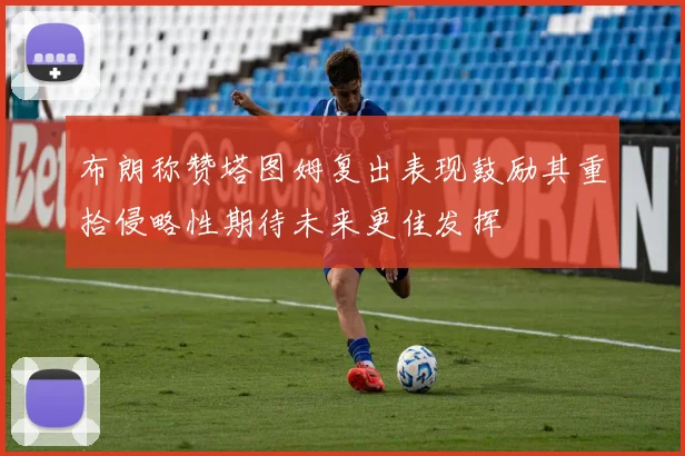 布朗称赞塔图姆复出表现鼓励其重拾侵略性期待未来更佳发挥