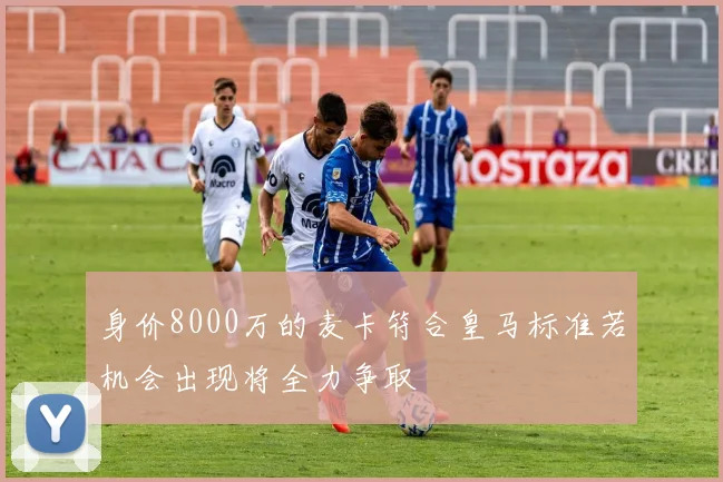 身价8000万的麦卡符合皇马标准若机会出现将全力争取