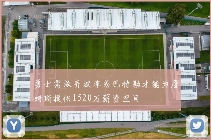 勇士需放弃波津或巴特勒才能为詹姆斯提供1520万薪资空间