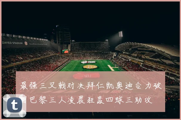 最强三叉戟对决拜仁凯奥迪合力破百巴黎三人凌晨狂轰四球三助攻
