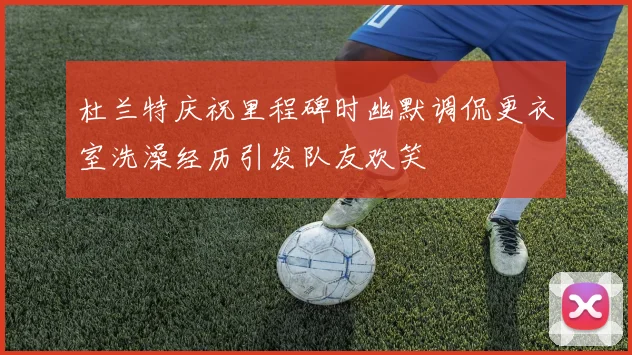 杜兰特庆祝里程碑时幽默调侃更衣室洗澡经历引发队友欢笑